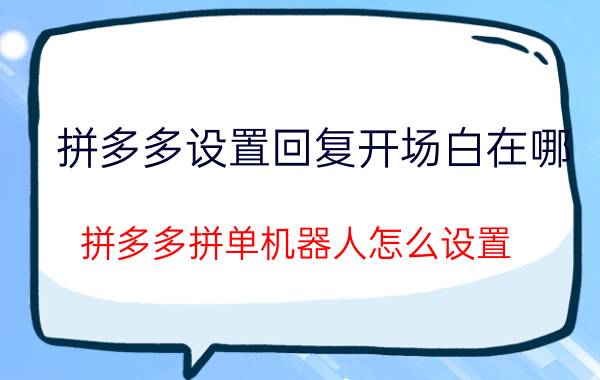 拼多多设置回复开场白在哪 拼多多拼单机器人怎么设置？